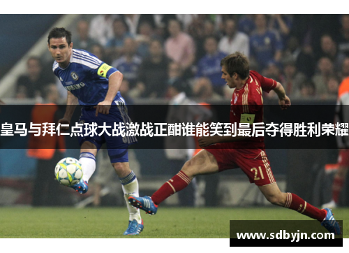 皇马与拜仁点球大战激战正酣谁能笑到最后夺得胜利荣耀