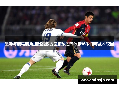 皇马与鹿岛鹿角加时赛激战回顾球迷热议精彩瞬间与战术较量