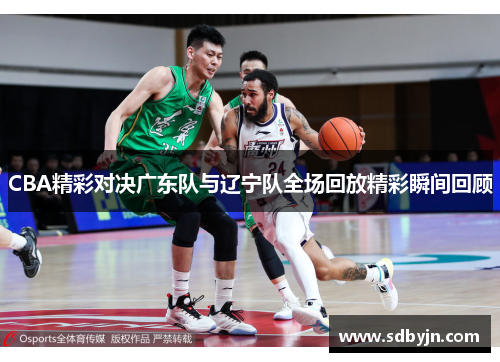 CBA精彩对决广东队与辽宁队全场回放精彩瞬间回顾