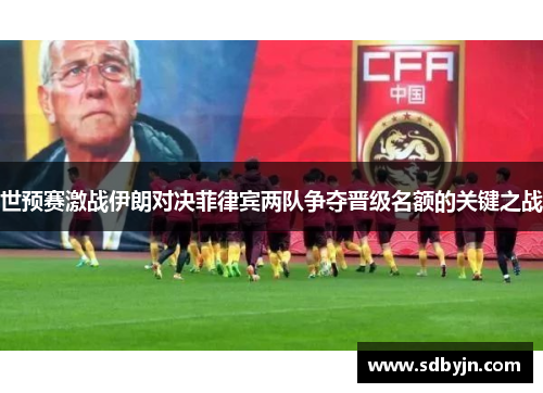 世预赛激战伊朗对决菲律宾两队争夺晋级名额的关键之战