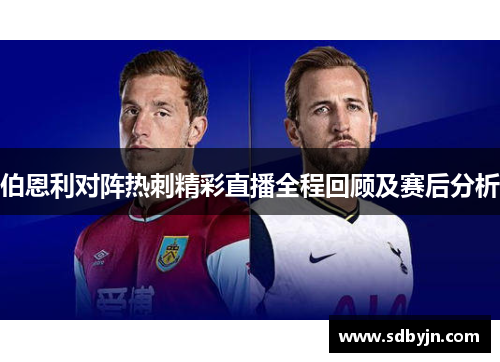 伯恩利对阵热刺精彩直播全程回顾及赛后分析