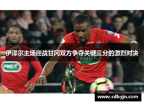 伊泽尔主场迎战甘冈双方争夺关键三分的激烈对决