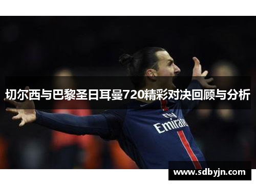 切尔西与巴黎圣日耳曼720精彩对决回顾与分析
