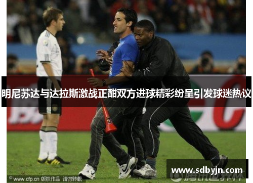 明尼苏达与达拉斯激战正酣双方进球精彩纷呈引发球迷热议