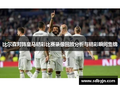 比尔森对阵皇马精彩比赛录像回放分析与精彩瞬间集锦