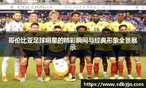 哥伦比亚足球明星的精彩瞬间与经典形象全景展示