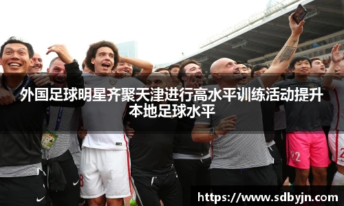 外国足球明星齐聚天津进行高水平训练活动提升本地足球水平