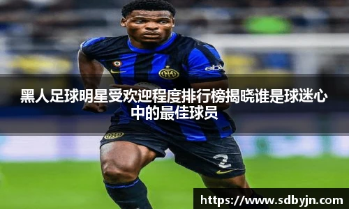 黑人足球明星受欢迎程度排行榜揭晓谁是球迷心中的最佳球员