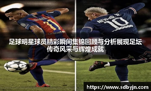 足球明星球员精彩瞬间集锦回顾与分析展现足坛传奇风采与辉煌成就